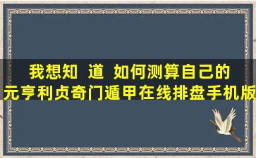 我想知  道  如何测算自己的元亨利贞奇门遁甲在线排盘手机版